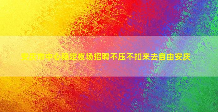 安庆市中心稳定夜场招聘不压不扣来去自由安庆